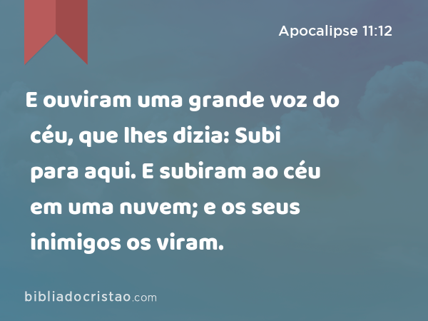 E ouviram uma grande voz do céu, que lhes dizia: Subi para aqui. E subiram ao céu em uma nuvem; e os seus inimigos os viram. - Apocalipse 11:12