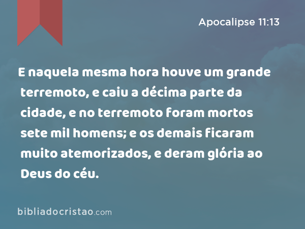 E naquela mesma hora houve um grande terremoto, e caiu a décima parte da cidade, e no terremoto foram mortos sete mil homens; e os demais ficaram muito atemorizados, e deram glória ao Deus do céu. - Apocalipse 11:13