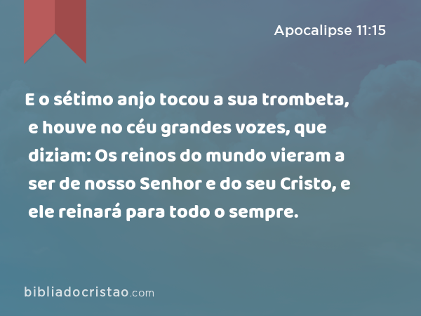 E o sétimo anjo tocou a sua trombeta, e houve no céu grandes vozes, que diziam: Os reinos do mundo vieram a ser de nosso Senhor e do seu Cristo, e ele reinará para todo o sempre. - Apocalipse 11:15