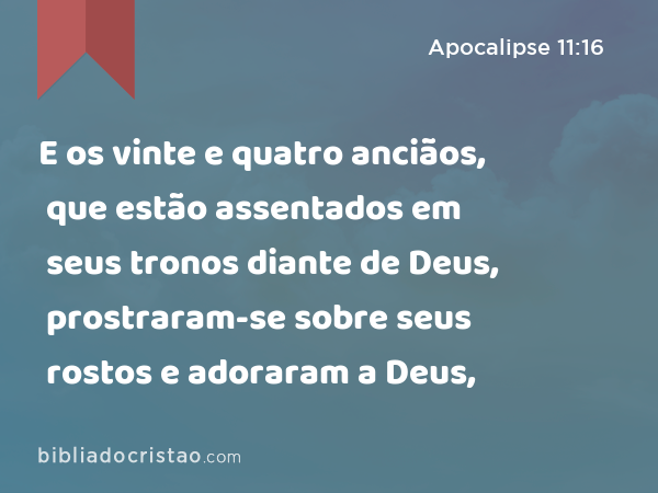 E os vinte e quatro anciãos, que estão assentados em seus tronos diante de Deus, prostraram-se sobre seus rostos e adoraram a Deus, - Apocalipse 11:16