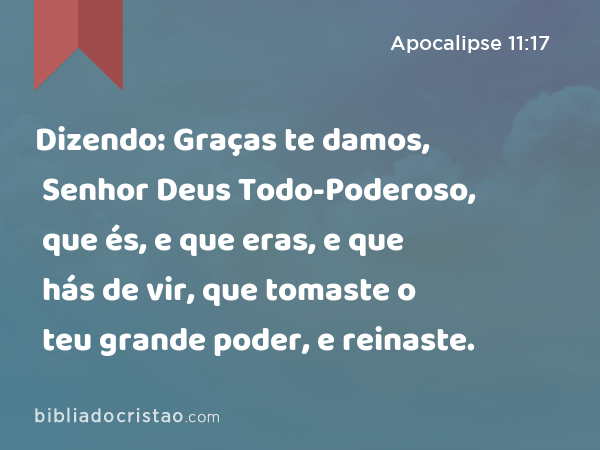 Dizendo: Graças te damos, Senhor Deus Todo-Poderoso, que és, e que eras, e que hás de vir, que tomaste o teu grande poder, e reinaste. - Apocalipse 11:17