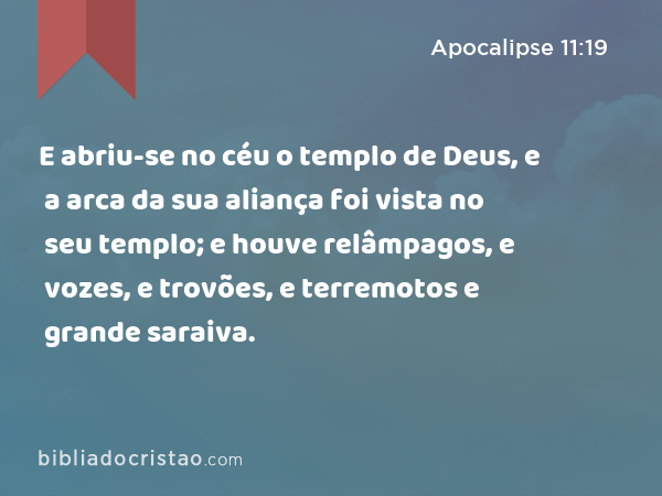 E abriu-se no céu o templo de Deus, e a arca da sua aliança foi vista no seu templo; e houve relâmpagos, e vozes, e trovões, e terremotos e grande saraiva. - Apocalipse 11:19