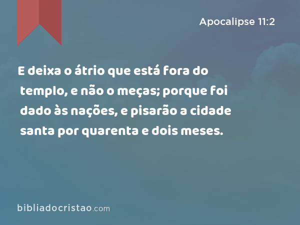 E deixa o átrio que está fora do templo, e não o meças; porque foi dado às nações, e pisarão a cidade santa por quarenta e dois meses. - Apocalipse 11:2