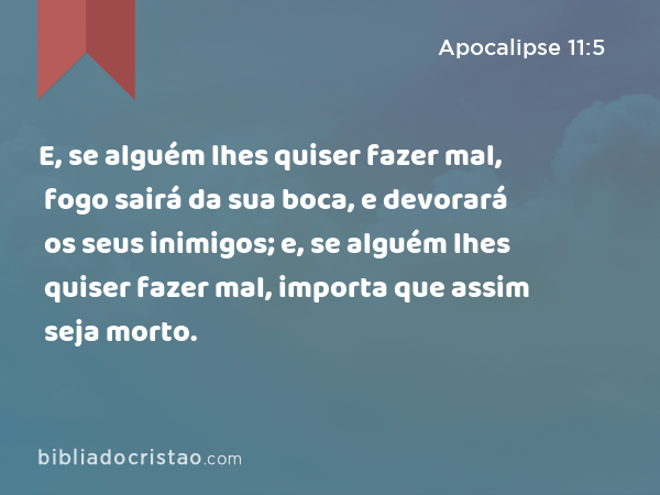 E, se alguém lhes quiser fazer mal, fogo sairá da sua boca, e devorará os seus inimigos; e, se alguém lhes quiser fazer mal, importa que assim seja morto. - Apocalipse 11:5