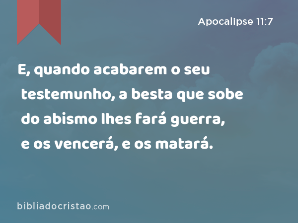 E, quando acabarem o seu testemunho, a besta que sobe do abismo lhes fará guerra, e os vencerá, e os matará. - Apocalipse 11:7