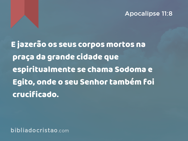 E jazerão os seus corpos mortos na praça da grande cidade que espiritualmente se chama Sodoma e Egito, onde o seu Senhor também foi crucificado. - Apocalipse 11:8