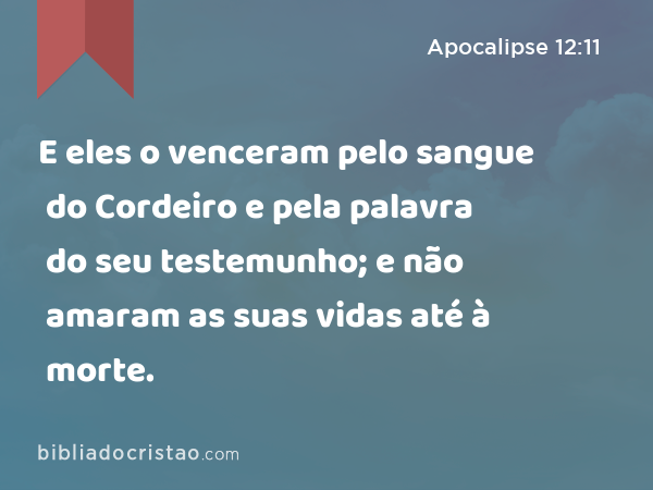 E eles o venceram pelo sangue do Cordeiro e pela palavra do seu testemunho; e não amaram as suas vidas até à morte. - Apocalipse 12:11