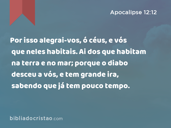 Por isso alegrai-vos, ó céus, e vós que neles habitais. Ai dos que habitam na terra e no mar; porque o diabo desceu a vós, e tem grande ira, sabendo que já tem pouco tempo. - Apocalipse 12:12