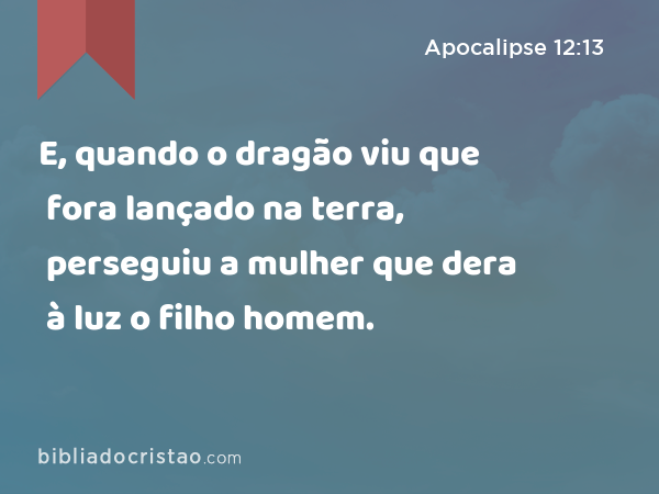 E, quando o dragão viu que fora lançado na terra, perseguiu a mulher que dera à luz o filho homem. - Apocalipse 12:13