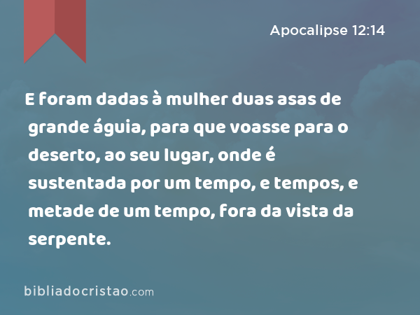 E foram dadas à mulher duas asas de grande águia, para que voasse para o deserto, ao seu lugar, onde é sustentada por um tempo, e tempos, e metade de um tempo, fora da vista da serpente. - Apocalipse 12:14