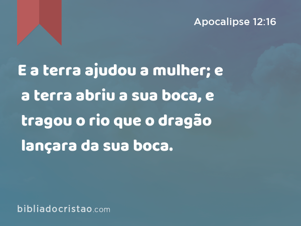 E a terra ajudou a mulher; e a terra abriu a sua boca, e tragou o rio que o dragão lançara da sua boca. - Apocalipse 12:16