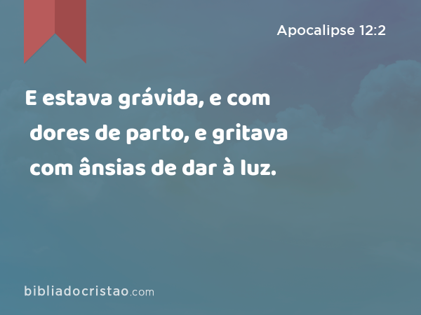 E estava grávida, e com dores de parto, e gritava com ânsias de dar à luz. - Apocalipse 12:2