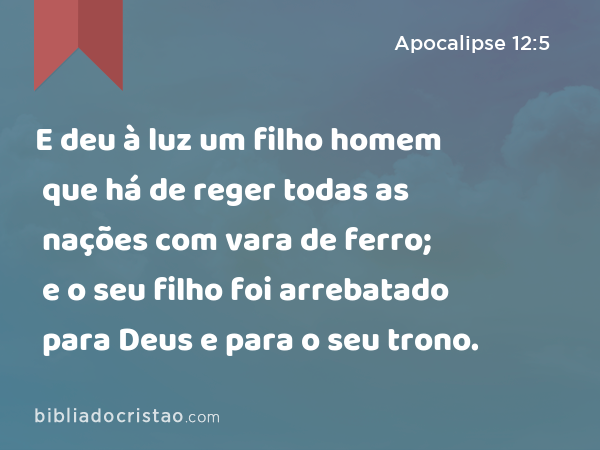 E deu à luz um filho homem que há de reger todas as nações com vara de ferro; e o seu filho foi arrebatado para Deus e para o seu trono. - Apocalipse 12:5