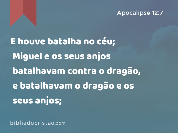 E houve batalha no céu; Miguel e os seus anjos batalhavam contra o dragão, e batalhavam o dragão e os seus anjos; - Apocalipse 12:7