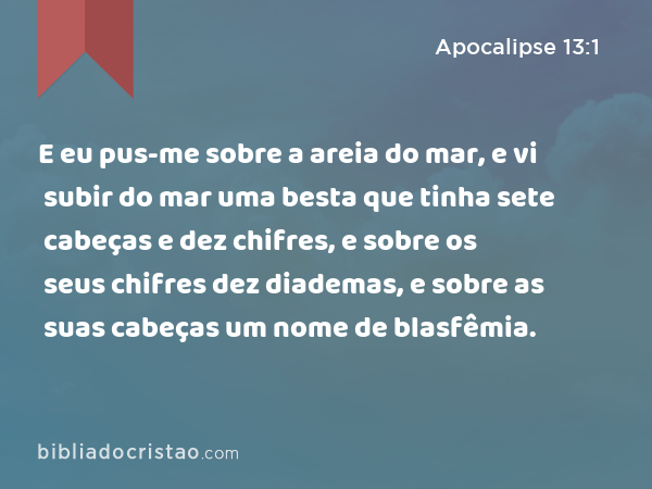 E eu pus-me sobre a areia do mar, e vi subir do mar uma besta que tinha sete cabeças e dez chifres, e sobre os seus chifres dez diademas, e sobre as suas cabeças um nome de blasfêmia. - Apocalipse 13:1