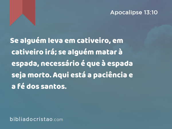 Se alguém leva em cativeiro, em cativeiro irá; se alguém matar à espada, necessário é que à espada seja morto. Aqui está a paciência e a fé dos santos. - Apocalipse 13:10