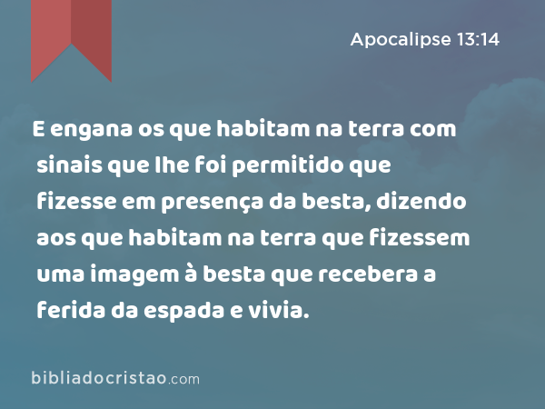 E engana os que habitam na terra com sinais que lhe foi permitido que fizesse em presença da besta, dizendo aos que habitam na terra que fizessem uma imagem à besta que recebera a ferida da espada e vivia. - Apocalipse 13:14