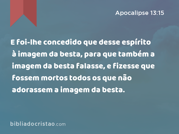 E foi-lhe concedido que desse espírito à imagem da besta, para que também a imagem da besta falasse, e fizesse que fossem mortos todos os que não adorassem a imagem da besta. - Apocalipse 13:15