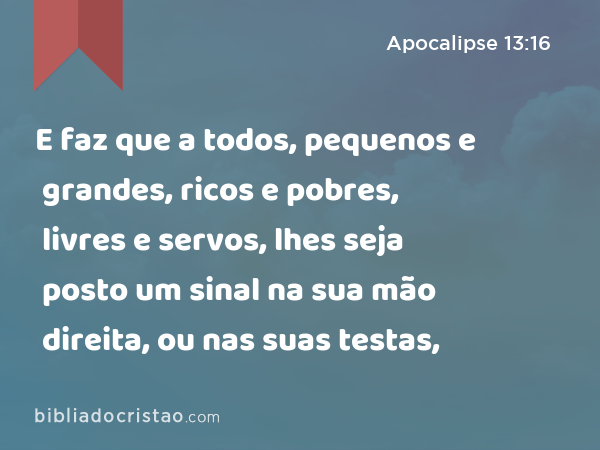 E faz que a todos, pequenos e grandes, ricos e pobres, livres e servos, lhes seja posto um sinal na sua mão direita, ou nas suas testas, - Apocalipse 13:16