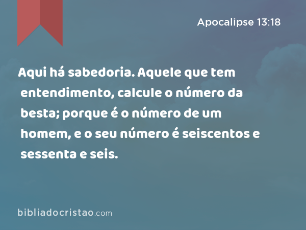 Aqui há sabedoria. Aquele que tem entendimento, calcule o número da besta; porque é o número de um homem, e o seu número é seiscentos e sessenta e seis. - Apocalipse 13:18