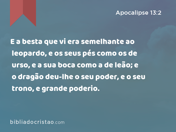 E a besta que vi era semelhante ao leopardo, e os seus pés como os de urso, e a sua boca como a de leão; e o dragão deu-lhe o seu poder, e o seu trono, e grande poderio. - Apocalipse 13:2