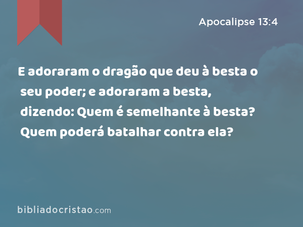 E adoraram o dragão que deu à besta o seu poder; e adoraram a besta, dizendo: Quem é semelhante à besta? Quem poderá batalhar contra ela? - Apocalipse 13:4