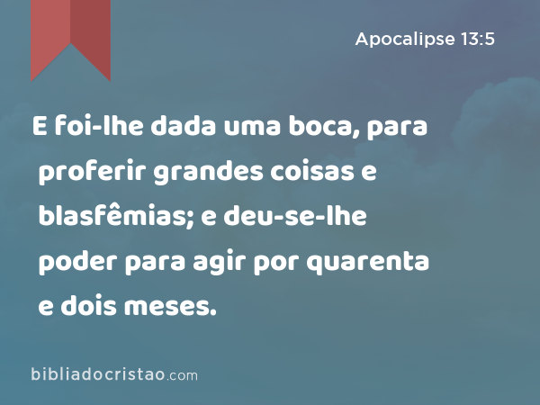 E foi-lhe dada uma boca, para proferir grandes coisas e blasfêmias; e deu-se-lhe poder para agir por quarenta e dois meses. - Apocalipse 13:5