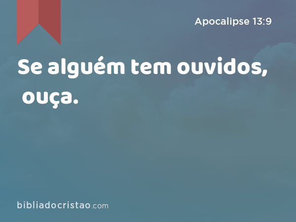 Se alguém tem ouvidos, ouça. - Apocalipse 13:9