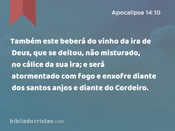 Também este beberá do vinho da ira de Deus, que se deitou, não misturado, no cálice da sua ira; e será atormentado com fogo e enxofre diante dos santos anjos e diante do Cordeiro. - Apocalipse 14:10