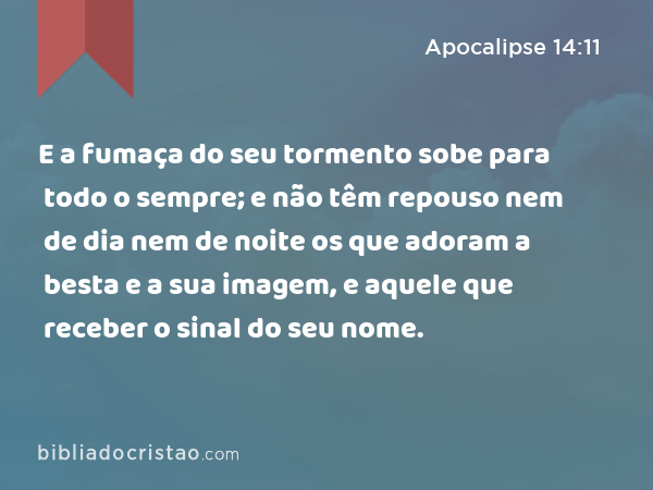 E a fumaça do seu tormento sobe para todo o sempre; e não têm repouso nem de dia nem de noite os que adoram a besta e a sua imagem, e aquele que receber o sinal do seu nome. - Apocalipse 14:11