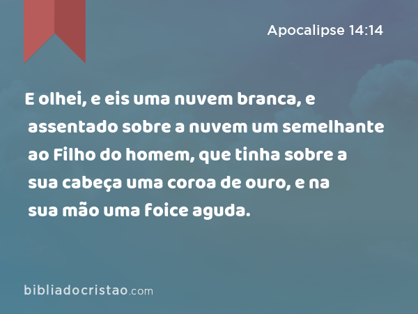 E olhei, e eis uma nuvem branca, e assentado sobre a nuvem um semelhante ao Filho do homem, que tinha sobre a sua cabeça uma coroa de ouro, e na sua mão uma foice aguda. - Apocalipse 14:14