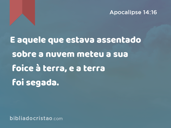 E aquele que estava assentado sobre a nuvem meteu a sua foice à terra, e a terra foi segada. - Apocalipse 14:16