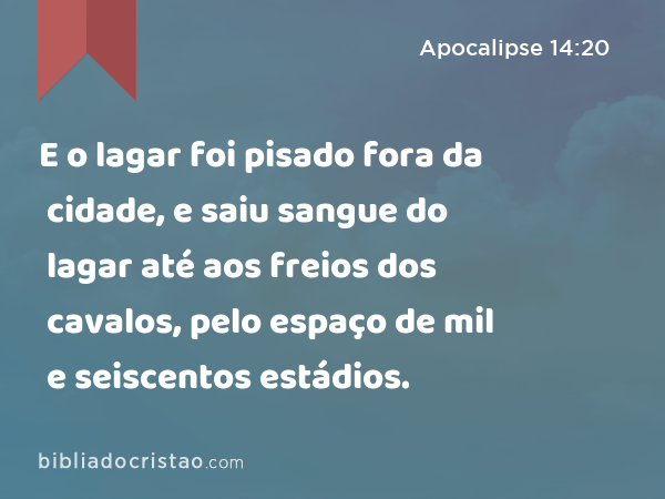 E o lagar foi pisado fora da cidade, e saiu sangue do lagar até aos freios dos cavalos, pelo espaço de mil e seiscentos estádios. - Apocalipse 14:20