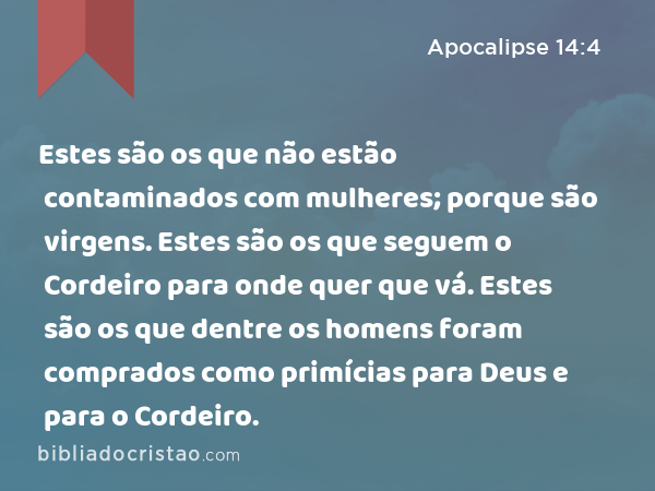 Estes são os que não estão contaminados com mulheres; porque são virgens. Estes são os que seguem o Cordeiro para onde quer que vá. Estes são os que dentre os homens foram comprados como primícias para Deus e para o Cordeiro. - Apocalipse 14:4