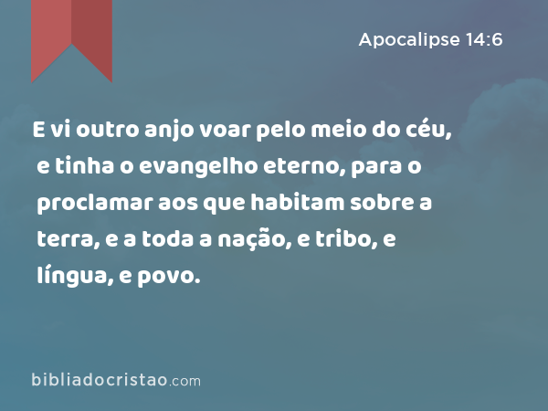 E vi outro anjo voar pelo meio do céu, e tinha o evangelho eterno, para o proclamar aos que habitam sobre a terra, e a toda a nação, e tribo, e língua, e povo. - Apocalipse 14:6