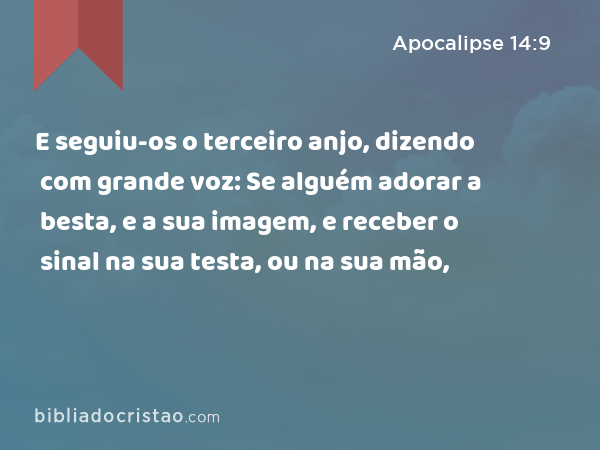 E seguiu-os o terceiro anjo, dizendo com grande voz: Se alguém adorar a besta, e a sua imagem, e receber o sinal na sua testa, ou na sua mão, - Apocalipse 14:9