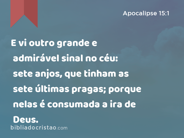 E vi outro grande e admirável sinal no céu: sete anjos, que tinham as sete últimas pragas; porque nelas é consumada a ira de Deus. - Apocalipse 15:1