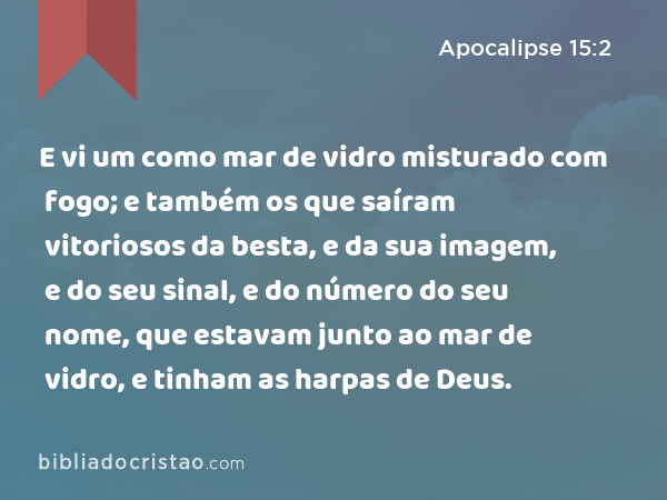 E vi um como mar de vidro misturado com fogo; e também os que saíram vitoriosos da besta, e da sua imagem, e do seu sinal, e do número do seu nome, que estavam junto ao mar de vidro, e tinham as harpas de Deus. - Apocalipse 15:2