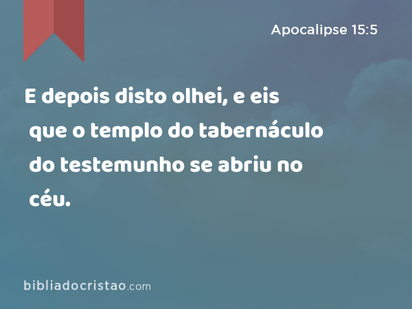 E depois disto olhei, e eis que o templo do tabernáculo do testemunho se abriu no céu. - Apocalipse 15:5