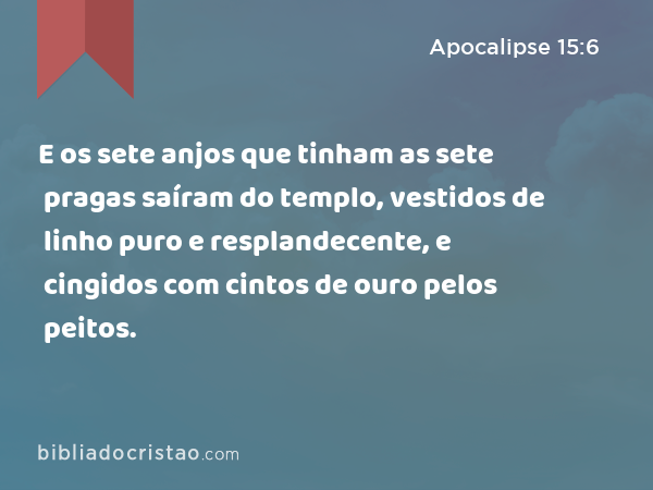 E os sete anjos que tinham as sete pragas saíram do templo, vestidos de linho puro e resplandecente, e cingidos com cintos de ouro pelos peitos. - Apocalipse 15:6