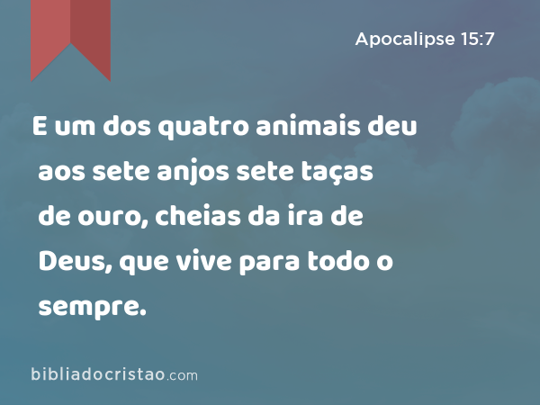 E um dos quatro animais deu aos sete anjos sete taças de ouro, cheias da ira de Deus, que vive para todo o sempre. - Apocalipse 15:7