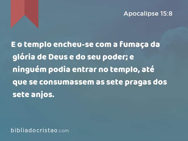 E o templo encheu-se com a fumaça da glória de Deus e do seu poder; e ninguém podia entrar no templo, até que se consumassem as sete pragas dos sete anjos. - Apocalipse 15:8