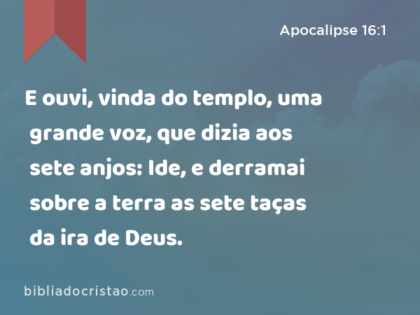 E ouvi, vinda do templo, uma grande voz, que dizia aos sete anjos: Ide, e derramai sobre a terra as sete taças da ira de Deus. - Apocalipse 16:1