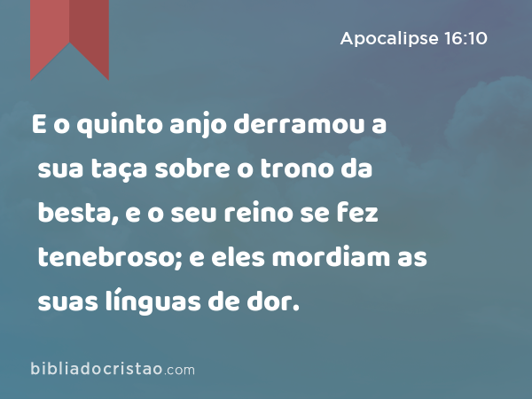 E o quinto anjo derramou a sua taça sobre o trono da besta, e o seu reino se fez tenebroso; e eles mordiam as suas línguas de dor. - Apocalipse 16:10