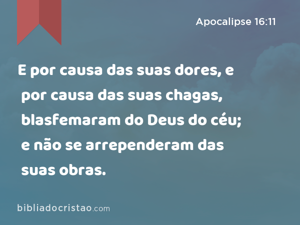 E por causa das suas dores, e por causa das suas chagas, blasfemaram do Deus do céu; e não se arrependeram das suas obras. - Apocalipse 16:11