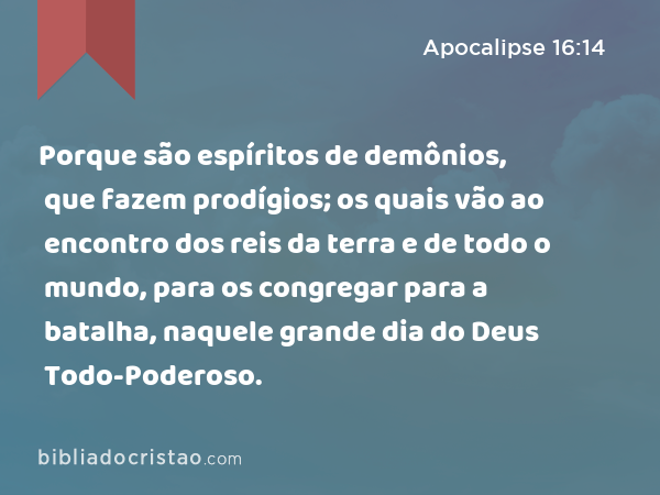 Porque são espíritos de demônios, que fazem prodígios; os quais vão ao encontro dos reis da terra e de todo o mundo, para os congregar para a batalha, naquele grande dia do Deus Todo-Poderoso. - Apocalipse 16:14