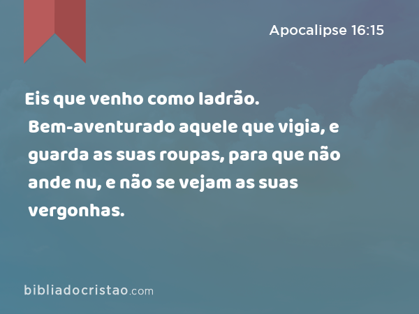 Eis que venho como ladrão. Bem-aventurado aquele que vigia, e guarda as suas roupas, para que não ande nu, e não se vejam as suas vergonhas. - Apocalipse 16:15