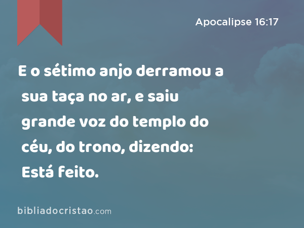 E o sétimo anjo derramou a sua taça no ar, e saiu grande voz do templo do céu, do trono, dizendo: Está feito. - Apocalipse 16:17