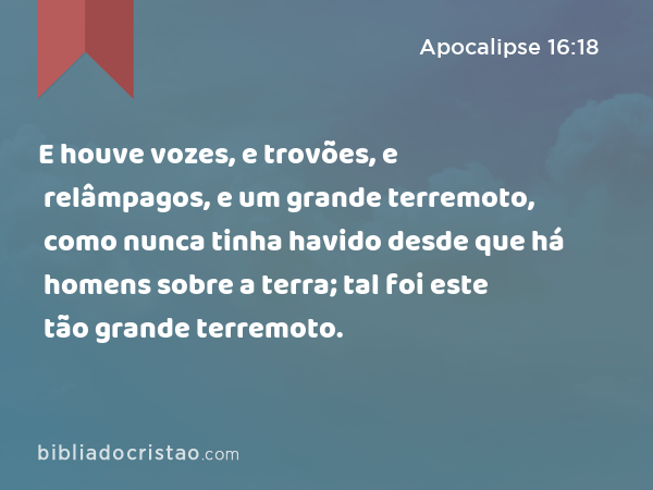 E houve vozes, e trovões, e relâmpagos, e um grande terremoto, como nunca tinha havido desde que há homens sobre a terra; tal foi este tão grande terremoto. - Apocalipse 16:18