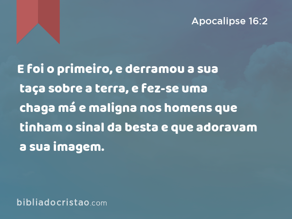 E foi o primeiro, e derramou a sua taça sobre a terra, e fez-se uma chaga má e maligna nos homens que tinham o sinal da besta e que adoravam a sua imagem. - Apocalipse 16:2